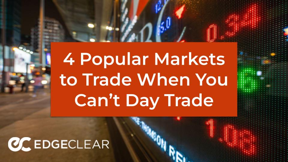 4 Popular Markets to Trade When You Can’t Day Trade - EdgeClear